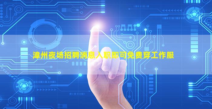 漳州夜场招聘消息入职即可免费穿工作服